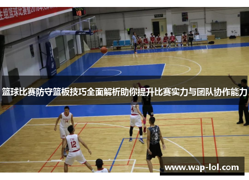 篮球比赛防守篮板技巧全面解析助你提升比赛实力与团队协作能力