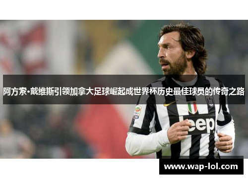 阿方索·戴维斯引领加拿大足球崛起成世界杯历史最佳球员的传奇之路