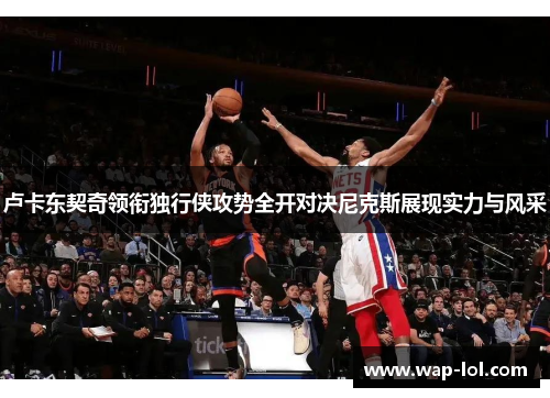 卢卡东契奇领衔独行侠攻势全开对决尼克斯展现实力与风采