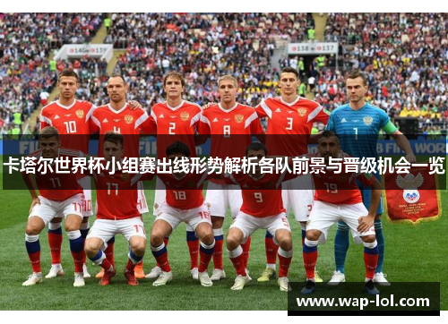 卡塔尔世界杯小组赛出线形势解析各队前景与晋级机会一览