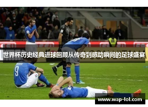 世界杯历史经典进球回顾从传奇到感动瞬间的足球盛宴