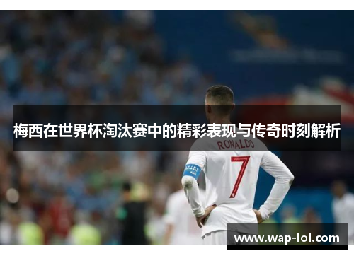 梅西在世界杯淘汰赛中的精彩表现与传奇时刻解析