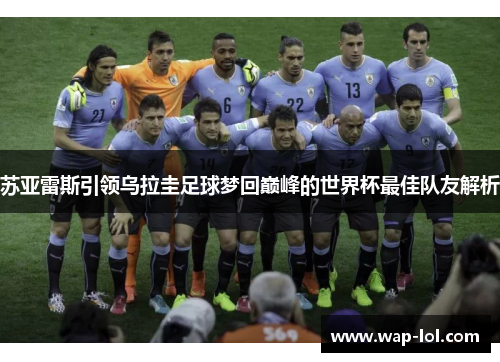 苏亚雷斯引领乌拉圭足球梦回巅峰的世界杯最佳队友解析