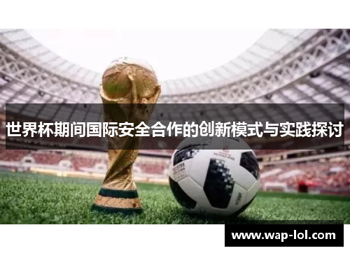 世界杯期间国际安全合作的创新模式与实践探讨