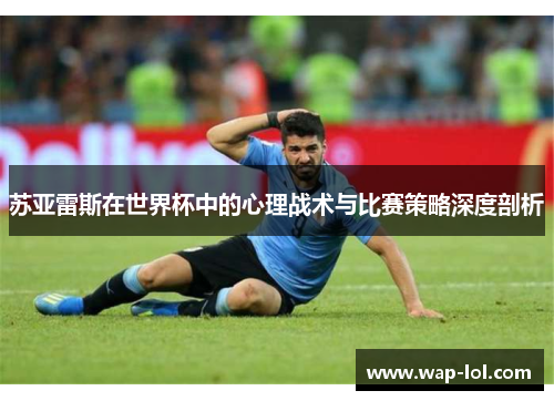 苏亚雷斯在世界杯中的心理战术与比赛策略深度剖析