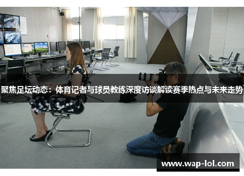 聚焦足坛动态：体育记者与球员教练深度访谈解读赛季热点与未来走势