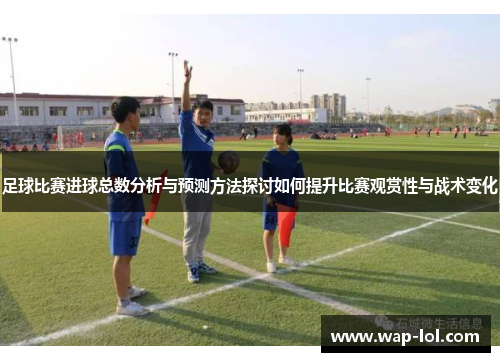 足球比赛进球总数分析与预测方法探讨如何提升比赛观赏性与战术变化