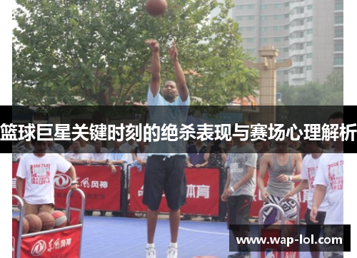 篮球巨星关键时刻的绝杀表现与赛场心理解析