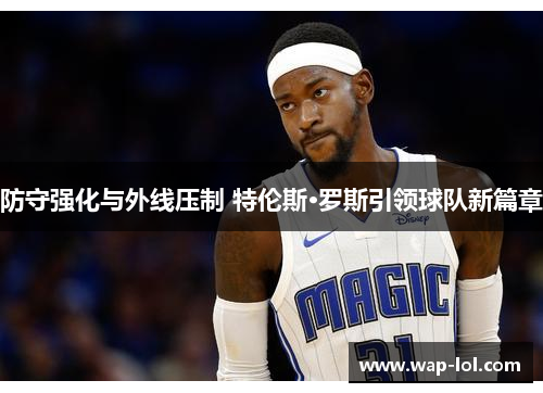 防守强化与外线压制 特伦斯·罗斯引领球队新篇章