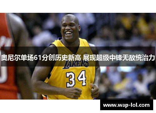 奥尼尔单场61分创历史新高 展现超级中锋无敌统治力