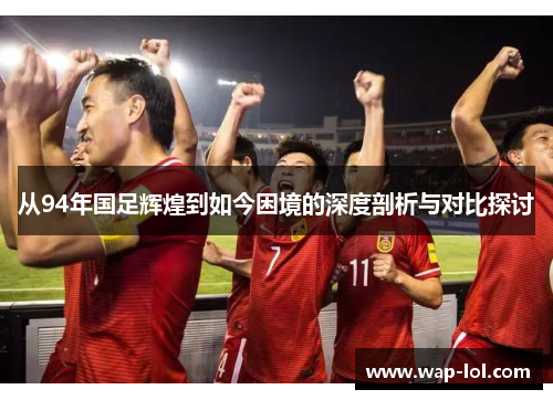 从94年国足辉煌到如今困境的深度剖析与对比探讨