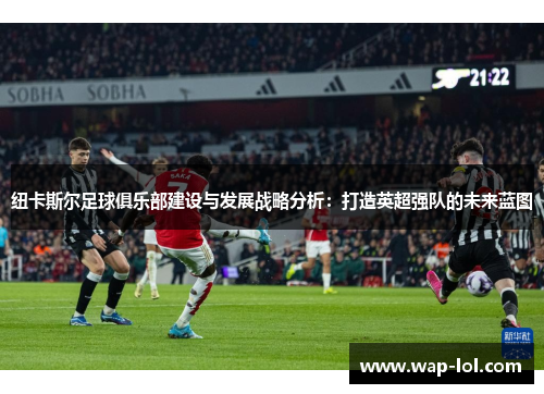 纽卡斯尔足球俱乐部建设与发展战略分析：打造英超强队的未来蓝图
