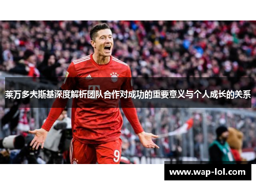莱万多夫斯基深度解析团队合作对成功的重要意义与个人成长的关系