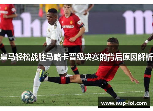 皇马轻松战胜马略卡晋级决赛的背后原因解析