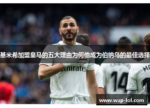 基米希加盟皇马的五大理由为何他成为伯纳乌的最佳选择
