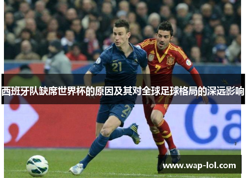 西班牙队缺席世界杯的原因及其对全球足球格局的深远影响