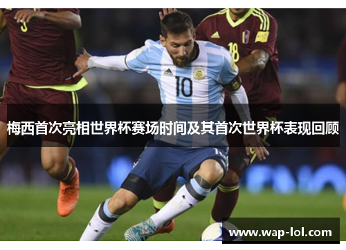 梅西首次亮相世界杯赛场时间及其首次世界杯表现回顾