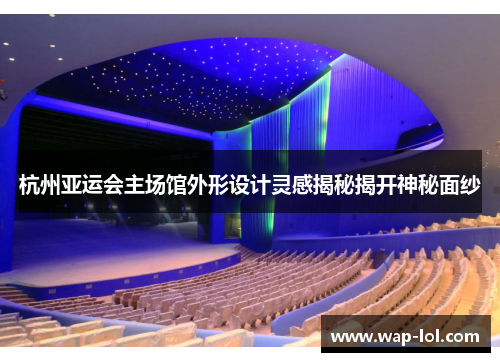 杭州亚运会主场馆外形设计灵感揭秘揭开神秘面纱