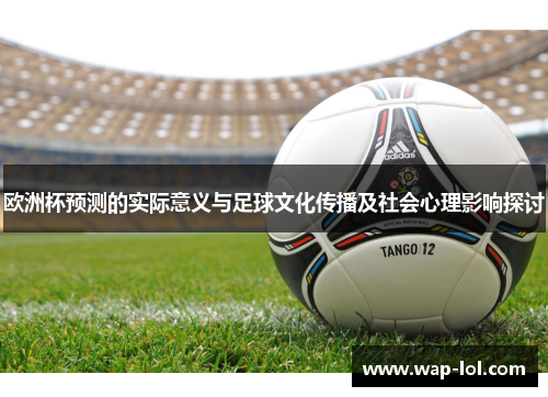 欧洲杯预测的实际意义与足球文化传播及社会心理影响探讨