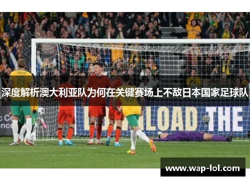 深度解析澳大利亚队为何在关键赛场上不敌日本国家足球队