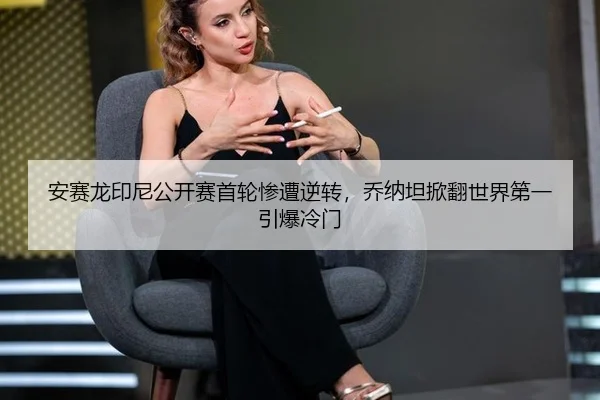 安赛龙印尼公开赛首轮惨遭逆转，乔纳坦掀翻世界第一引爆冷门