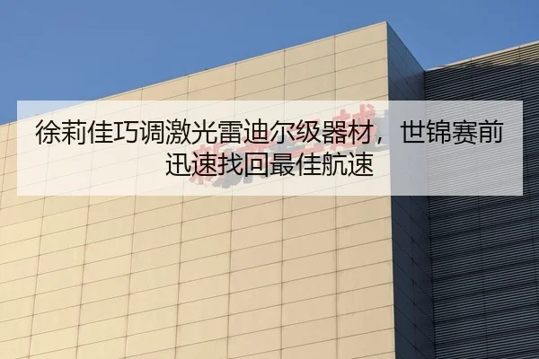 徐莉佳巧调激光雷迪尔级器材，世锦赛前迅速找回最佳航速
